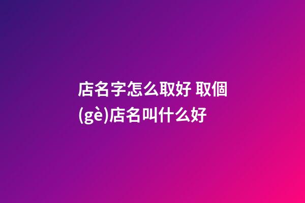 店名字怎么取好 取個(gè)店名叫什么好